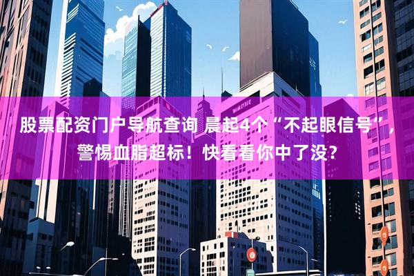 股票配资门户导航查询 晨起4个“不起眼信号”,警惕血脂超标!快看看你中了没?