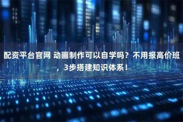 配资平台官网 动画制作可以自学吗?不用报高价班,3步搭建知识体系!
