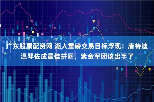 广东股票配资网 湖人重磅交易目标浮现！唐特迪温琴佐成最佳拼图，紫金军团该出手了