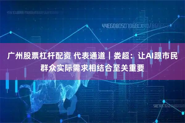 广州股票杠杆配资 代表通道｜娄超：让AI跟市民群众实际需求相结合至关重要