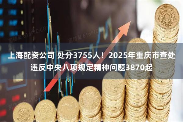 上海配资公司 处分3755人！2025年重庆市查处违反中央八项规定精神问题3870起