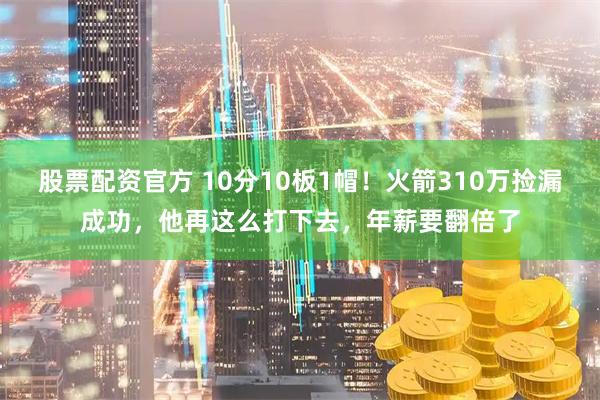 股票配资官方 10分10板1帽!火箭310万捡漏成功,他再这么打下去,年薪要翻倍了