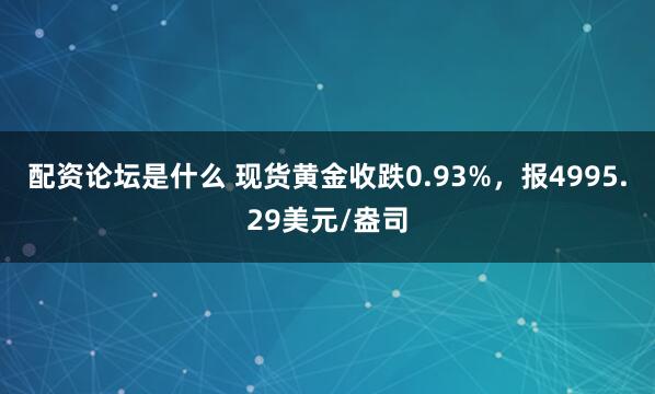 配资论坛是什么 现货黄金收跌0.93%，报4995.29美元/盎司