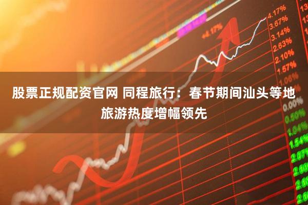 股票正规配资官网 同程旅行：春节期间汕头等地旅游热度增幅领先