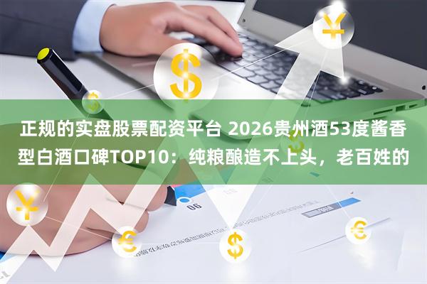 正规的实盘股票配资平台 2026贵州酒53度酱香型白酒口碑TOP10:纯粮酿造不上头,老百姓的