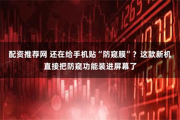 配资推荐网 还在给手机贴“防窥膜”？这款新机直接把防窥功能装进屏幕了