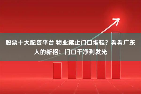 股票十大配资平台 物业禁止门口堆鞋？看看广东人的新招！门口干净到发光