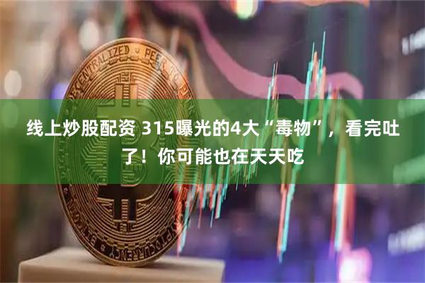 线上炒股配资 315曝光的4大“毒物”，看完吐了！你可能也在天天吃