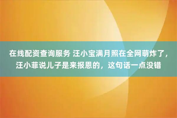 在线配资查询服务 汪小宝满月照在全网萌炸了，汪小菲说儿子是来报恩的，这句话一点没错