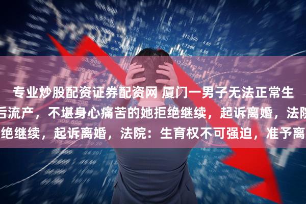 专业炒股配资证券配资网 厦门一男子无法正常生育,妻子多次试管助孕后流产,不堪身心痛苦的她拒绝继续,起诉离婚,法院:生育权不可强迫,准予离婚