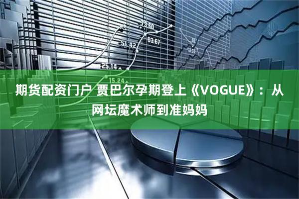 期货配资门户 贾巴尔孕期登上《VOGUE》:从网坛魔术师到准妈妈