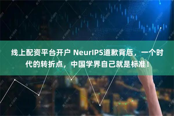 线上配资平台开户 NeurIPS道歉背后，一个时代的转折点，中国学界自己就是标准！