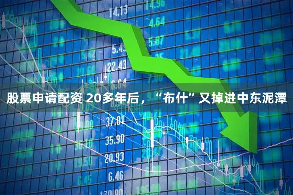 股票申请配资 20多年后，“布什”又掉进中东泥潭
