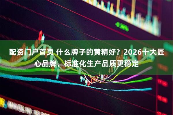 配资门户首页 什么牌子的黄精好？2026十大匠心品牌，标准化生产品质更稳定