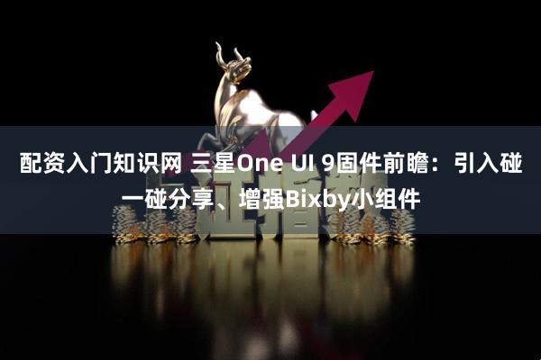 配资入门知识网 三星One UI 9固件前瞻：引入碰一碰分享、增强Bixby小组件