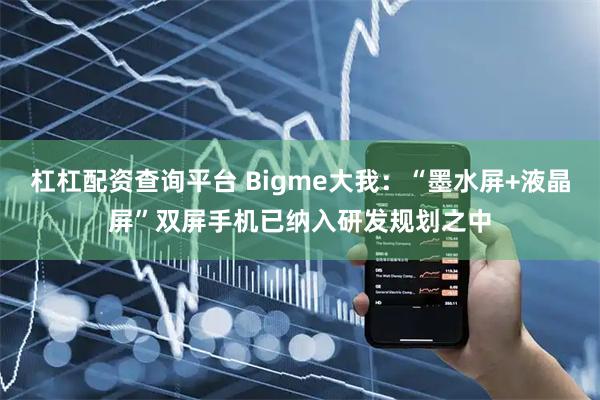 杠杠配资查询平台 Bigme大我：“墨水屏+液晶屏”双屏手机已纳入研发规划之中