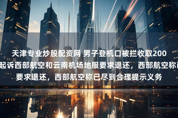 天津专业炒股配资网 男子登机口被拦收取200元行李“逾重费”，起诉西部航空和云南机场地服要求退还，西部航空称已尽到合理提示义务