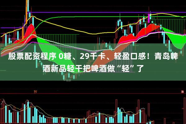 股票配资程序 0糖、29千卡、轻盈口感！青岛啤酒新品轻干把啤酒做“轻”了