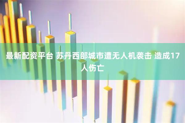 最新配资平台 苏丹西部城市遭无人机袭击 造成17人伤亡