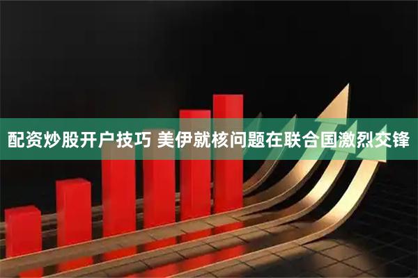 配资炒股开户技巧 美伊就核问题在联合国激烈交锋