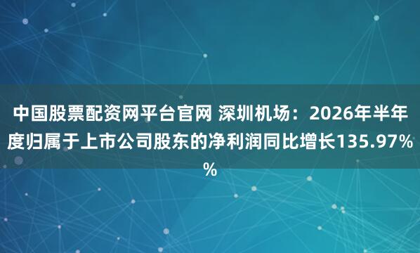 中国股票配资网平台官网 深圳机场：2026年半年度归属于上市公司股东的净利润同比增长135.97%