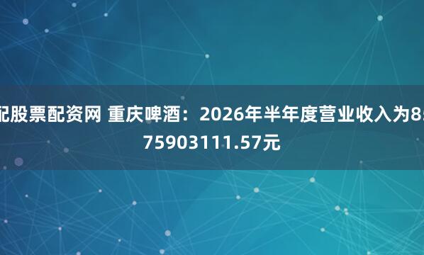 配股票配资网 重庆啤酒：2026年半年度营业收入为8575903111.57元