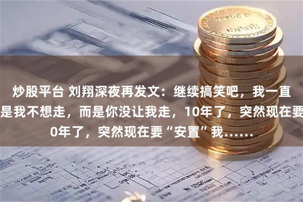 炒股平台 刘翔深夜再发文：继续搞笑吧，我一直没有离开，并不是我不想走，而是你没让我走，10年了，突然现在要“安置”我……